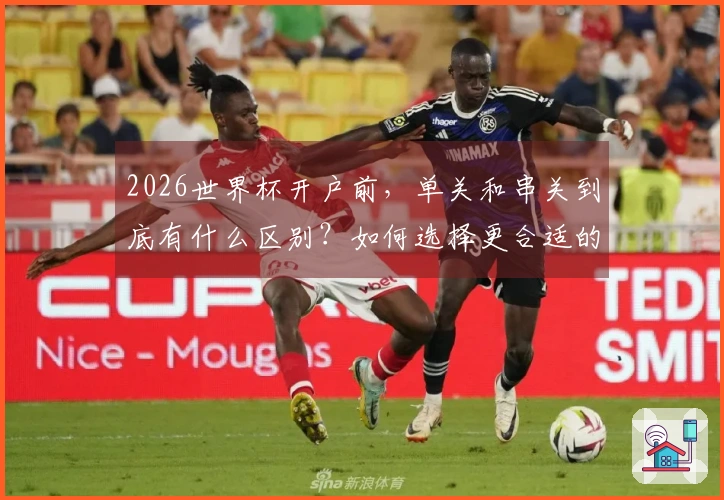 2026世界杯开户前，单关和串关到底有什么区别？如何选择更合适的投注方式？