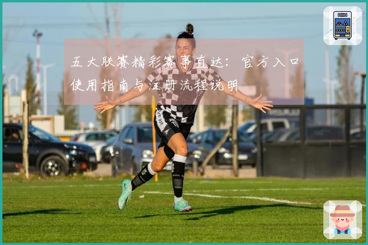 五大联赛精彩赛事直达：官方入口使用指南与注册流程说明