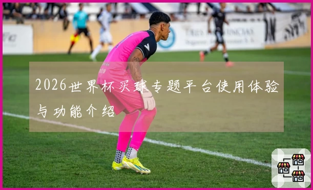 2026世界杯买球专题平台使用体验与功能介绍