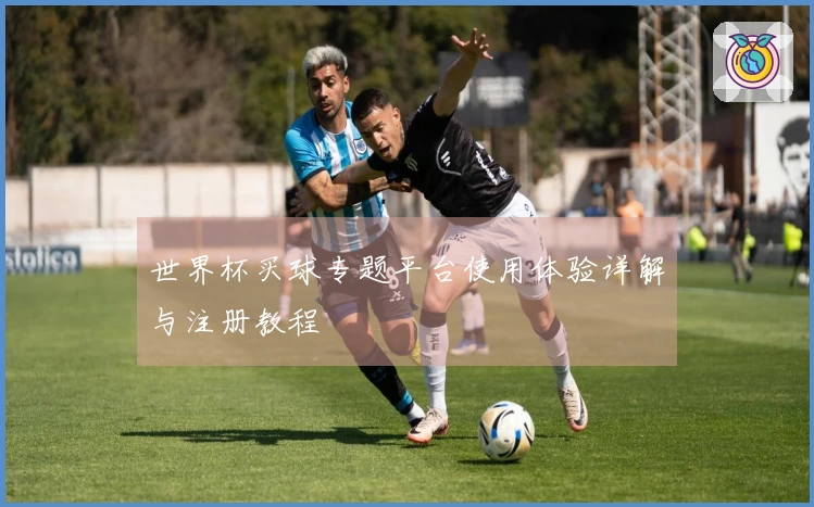 世界杯买球专题平台使用体验详解与注册教程