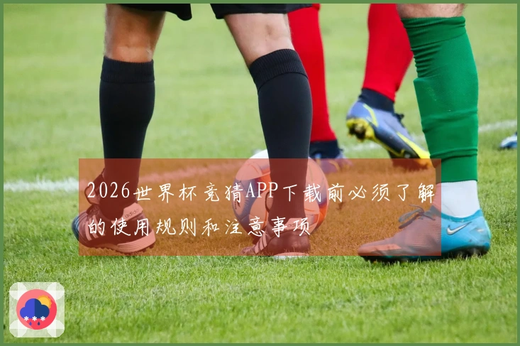 2026世界杯竞猜APP下载前必须了解的使用规则和注意事项