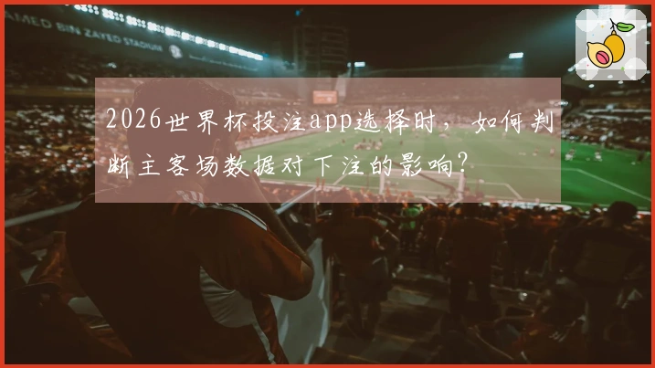 2026世界杯投注app选择时，如何判断主客场数据对下注的影响？