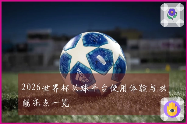 2026世界杯买球平台使用体验与功能亮点一览