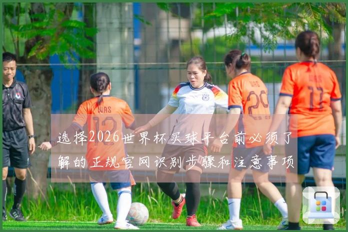 选择2026世界杯买球平台前必须了解的正规官网识别步骤和注意事项