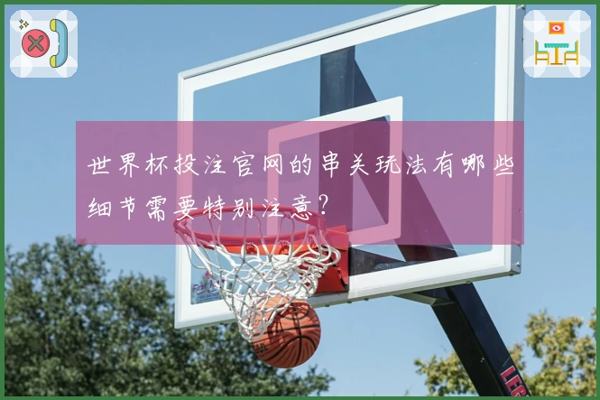 世界杯投注官网的串关玩法有哪些细节需要特别注意？