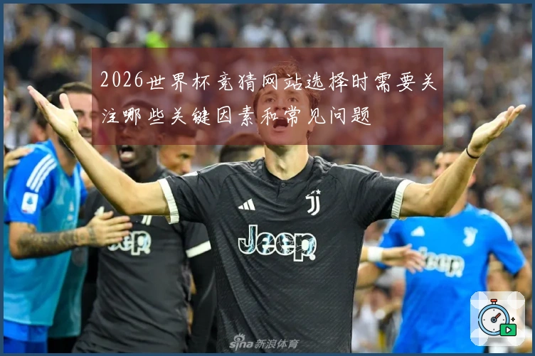 2026世界杯竞猜网站选择时需要关注哪些关键因素和常见问题