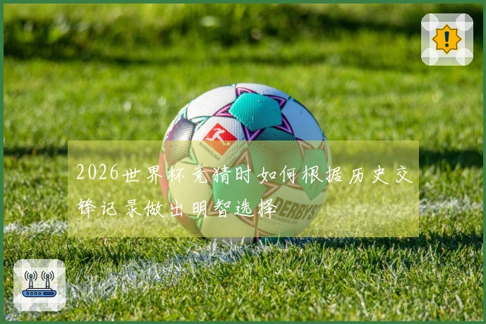 2026世界杯竞猜时如何根据历史交锋记录做出明智选择