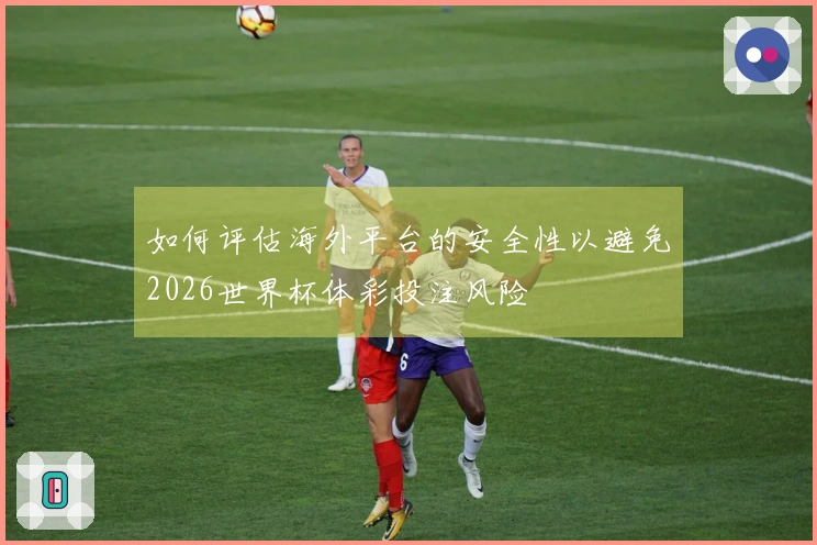 如何评估海外平台的安全性以避免2026世界杯体彩投注风险