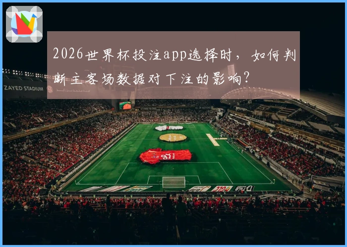 2026世界杯投注app选择时，如何判断主客场数据对下注的影响？