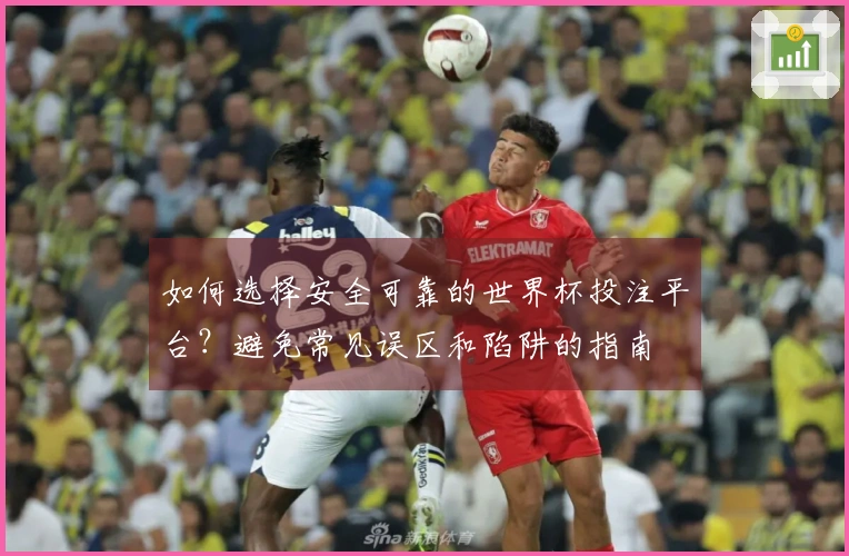如何选择安全可靠的世界杯投注平台?避免常见误区和陷阱的指南