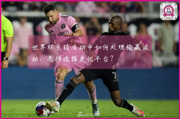 世界杯竞猜活动中如何处理输赢波动,怎样选择更优平台?