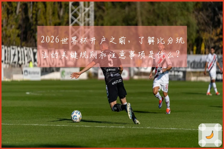 2026世界杯开户之前，了解比分玩法的关键规则和注意事项是什么？