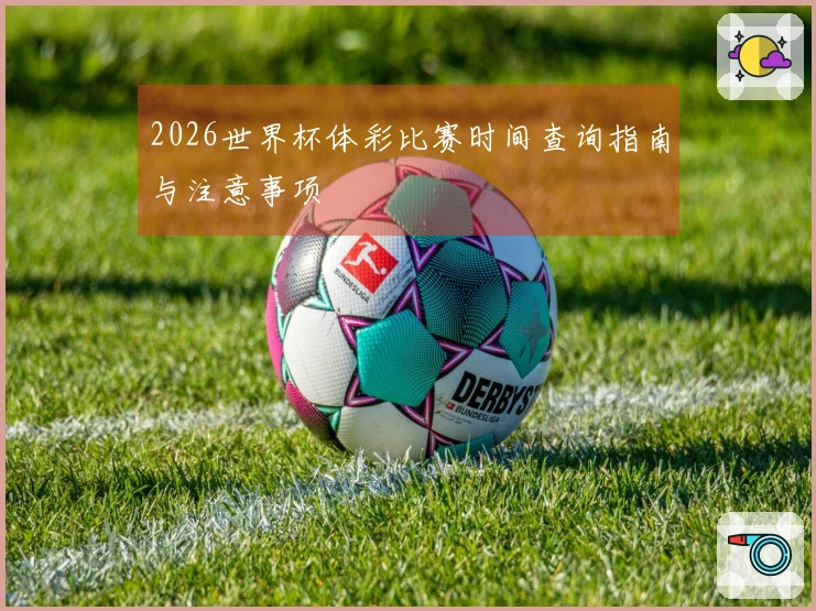 2026世界杯体彩比赛时间查询指南与注意事项