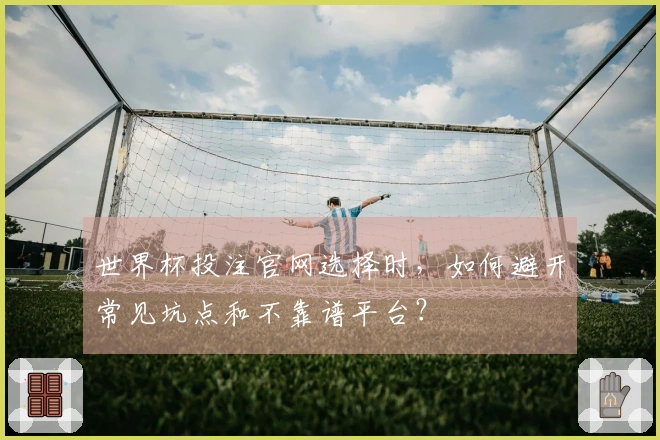 世界杯投注官网选择时，如何避开常见坑点和不靠谱平台？