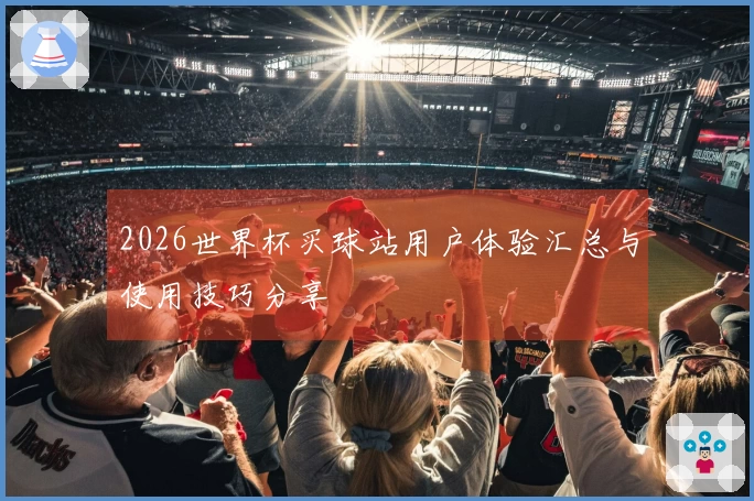 2026世界杯买球站用户体验汇总与使用技巧分享