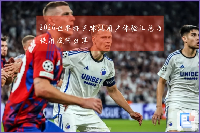 2026世界杯买球站用户体验汇总与使用技巧分享