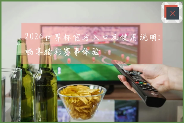 2026世界杯官方入口及使用说明：畅享精彩赛事体验