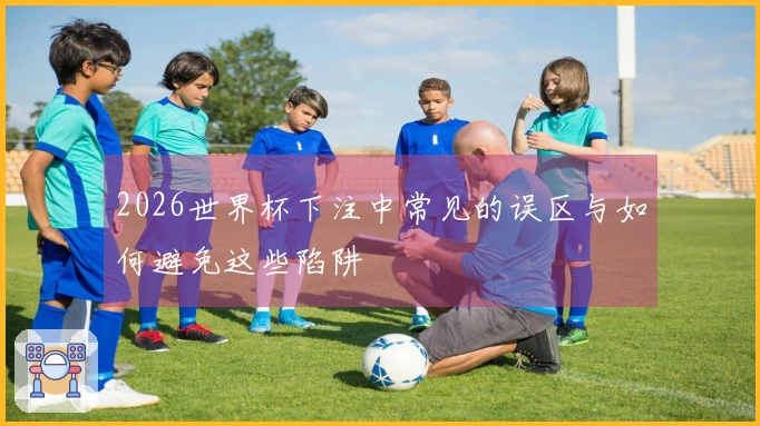 2026世界杯下注中常见的误区与如何避免这些陷阱