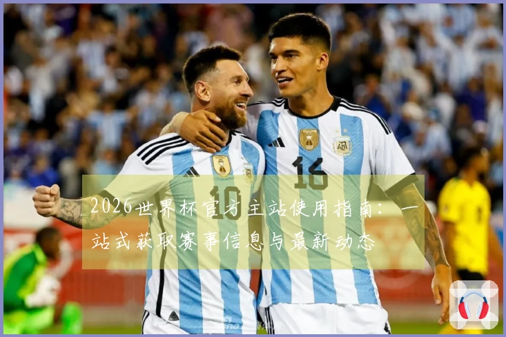 2026世界杯官方主站使用指南：一站式获取赛事信息与最新动态