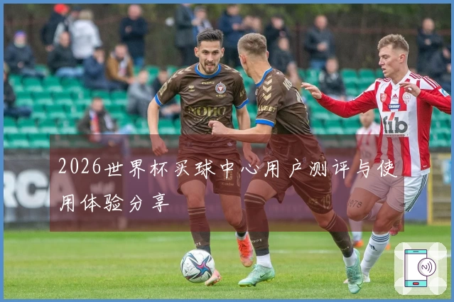 2026世界杯买球中心用户测评与使用体验分享