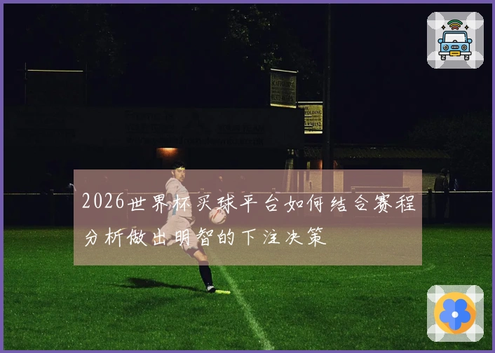 2026世界杯买球平台如何结合赛程分析做出明智的下注决策