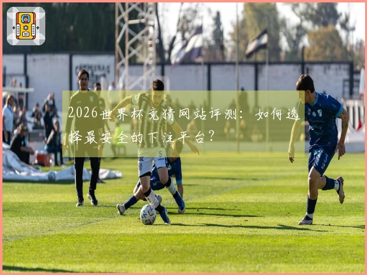 2026世界杯竞猜网站评测：如何选择最安全的下注平台？