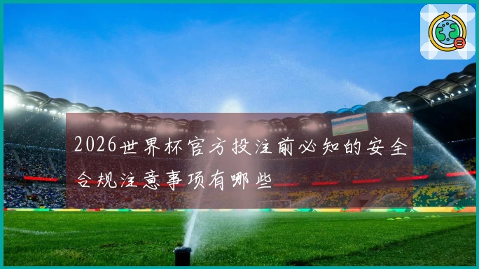 2026世界杯官方投注前必知的安全合规注意事项有哪些