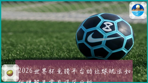 2026世界杯竞猜平台的让球玩法如何理解及常见误区分析
