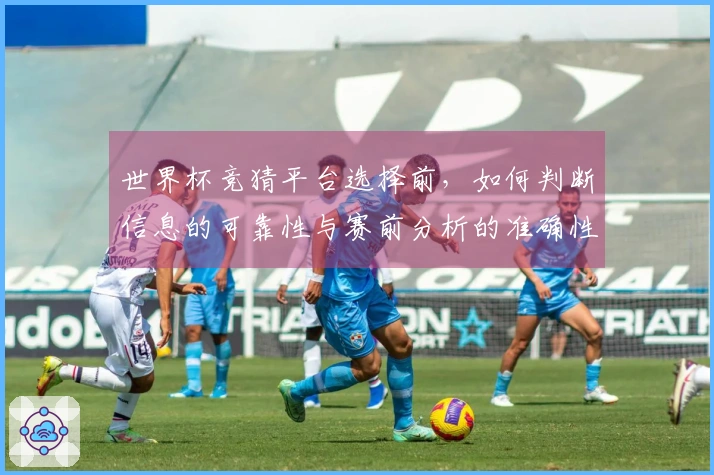 世界杯竞猜平台选择前,如何判断信息的可靠性与赛前分析的准确性?