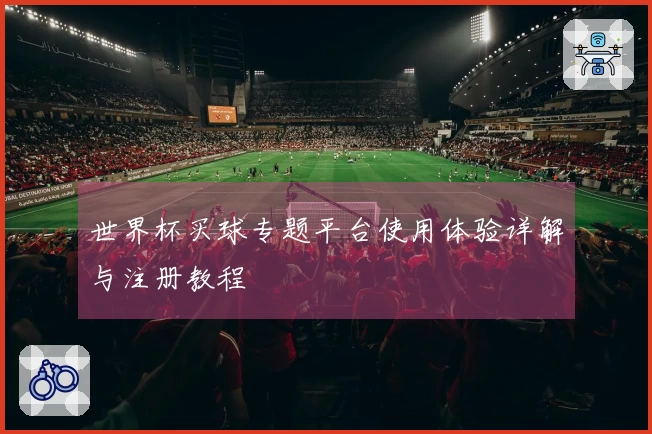 世界杯买球专题平台使用体验详解与注册教程
