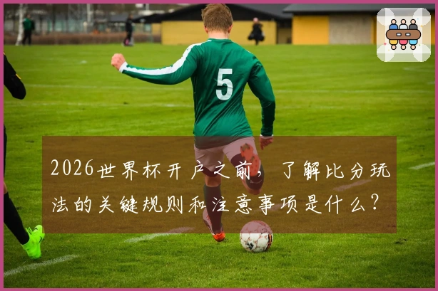 2026世界杯开户之前，了解比分玩法的关键规则和注意事项是什么？
