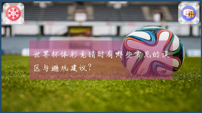 世界杯体彩竞猜时有哪些常见的误区与避坑建议?