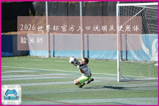 2026世界杯官方入口说明及使用体验分析