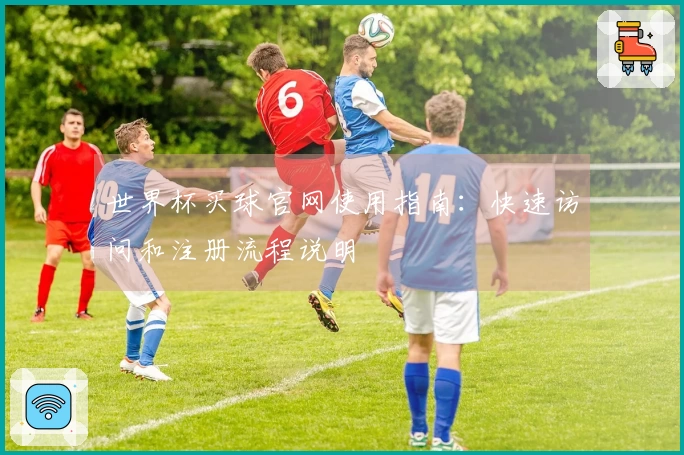 世界杯买球官网使用指南：快速访问和注册流程说明