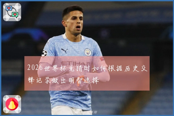 2026世界杯竞猜时如何根据历史交锋记录做出明智选择