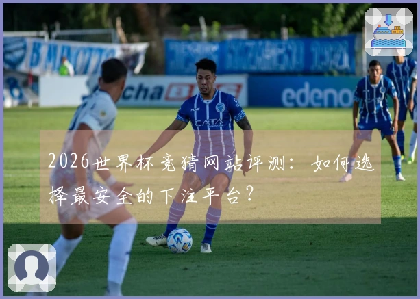 2026世界杯竞猜网站评测：如何选择最安全的下注平台？