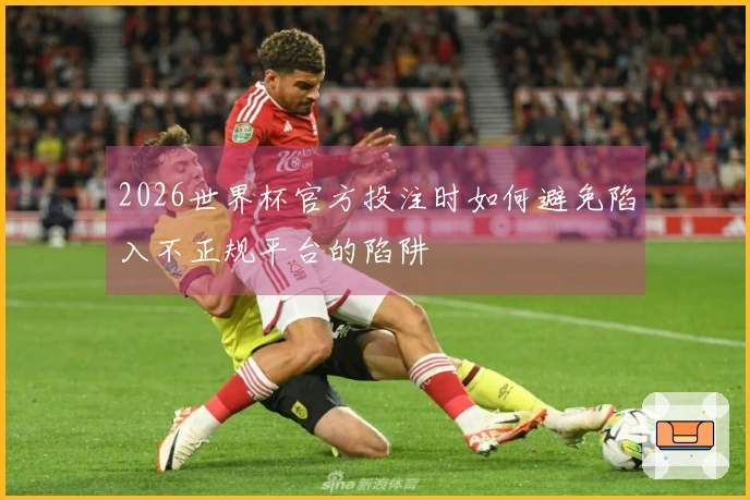 2026世界杯官方投注时如何避免陷入不正规平台的陷阱