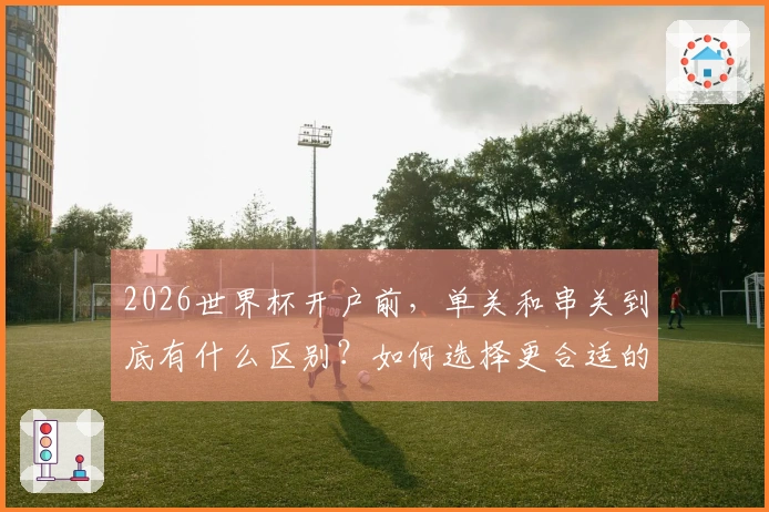 2026世界杯开户前，单关和串关到底有什么区别？如何选择更合适的投注方式？
