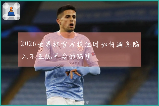 2026世界杯官方投注时如何避免陷入不正规平台的陷阱