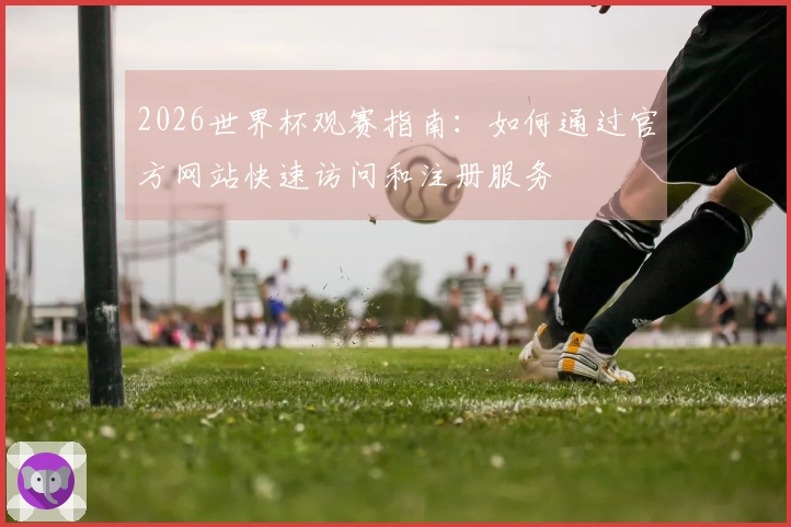 2026世界杯观赛指南：如何通过官方网站快速访问和注册服务
