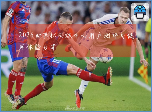 2026世界杯买球中心用户测评与使用体验分享