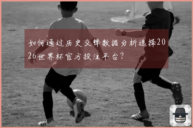如何通过历史交锋数据分析选择2026世界杯官方投注平台？