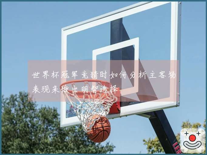 世界杯冠军竞猜时如何分析主客场表现来做出明智选择