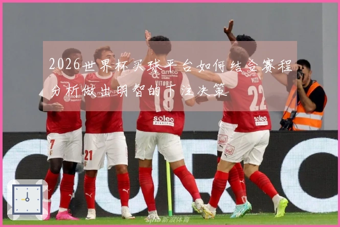 2026世界杯买球平台如何结合赛程分析做出明智的下注决策