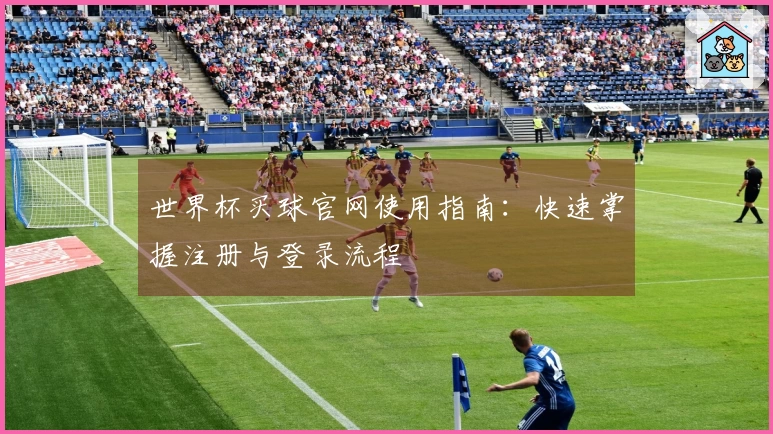 世界杯买球官网使用指南:快速掌握注册与登录流程