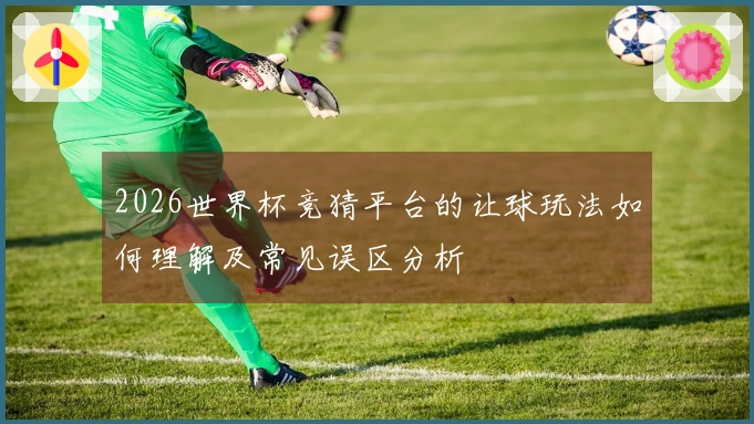 2026世界杯竞猜平台的让球玩法如何理解及常见误区分析