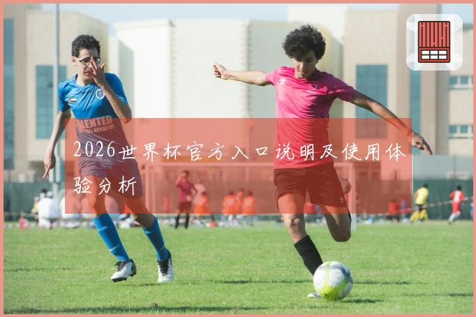 2026世界杯官方入口说明及使用体验分析